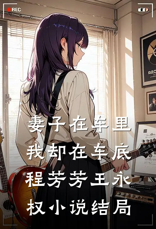 妻子在车里，我却在车底程芳芳王永权小说结局