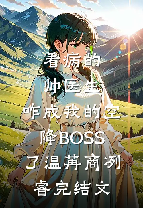 看病的帅医生，咋成我的空降BOSS了温苒商冽睿完结文