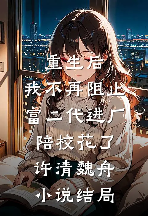 重生后，我不再阻止富二代进厂陪校花了许清魏舟小说结局