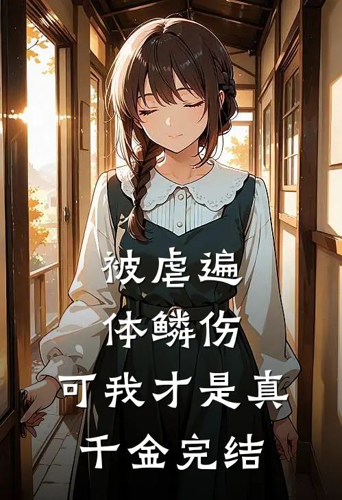 被虐遍体鳞伤，可我才是真千金完结