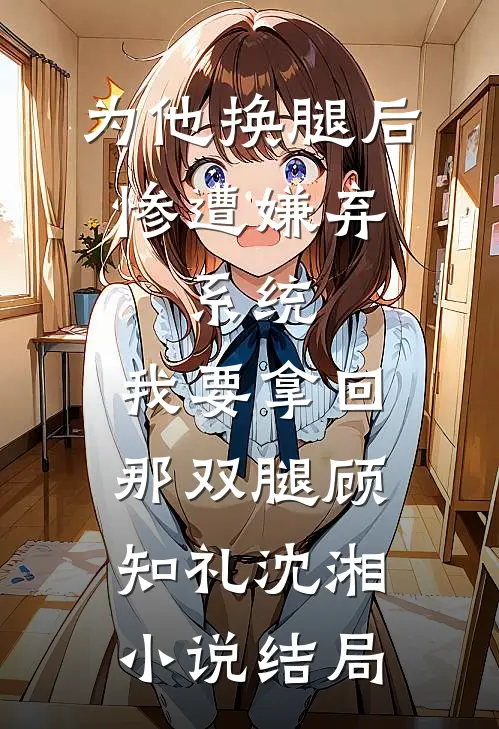 为他换腿后惨遭嫌弃，系统，我要拿回那双腿顾知礼沈湘小说结局