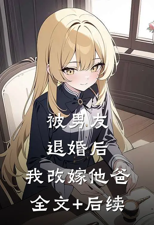 被男友退婚后，我改嫁他爸全文+后续