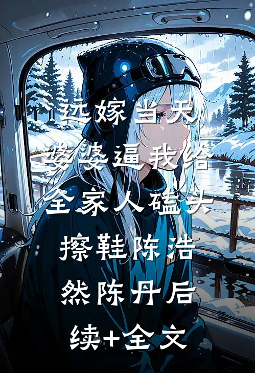 远嫁当天，婆婆逼我给全家人磕头擦鞋陈浩然陈丹后续+全文