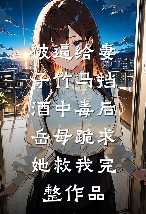 被逼给妻子竹马挡酒中毒后，岳母跪求她救我完整作品
