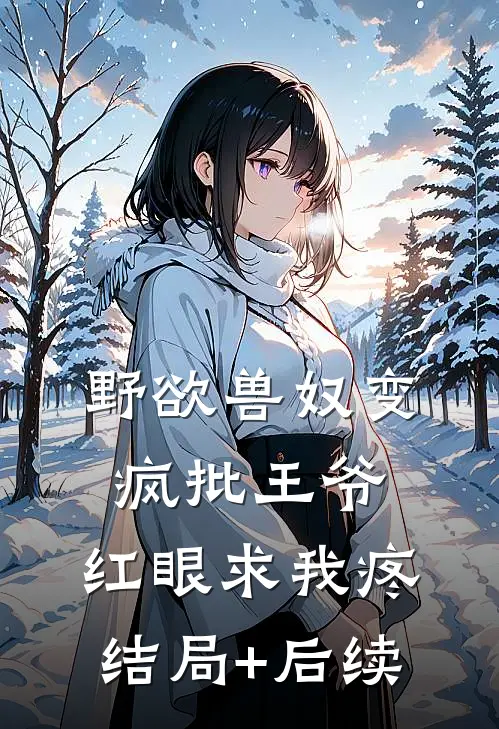 野欲兽奴变疯批王爷，红眼求我疼结局+后续