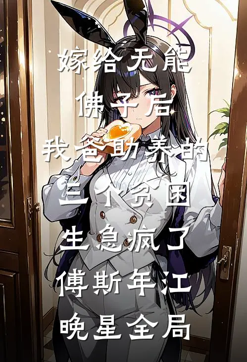 嫁给无能佛子后，我爸助养的三个贫困生急疯了傅斯年江晚星全局