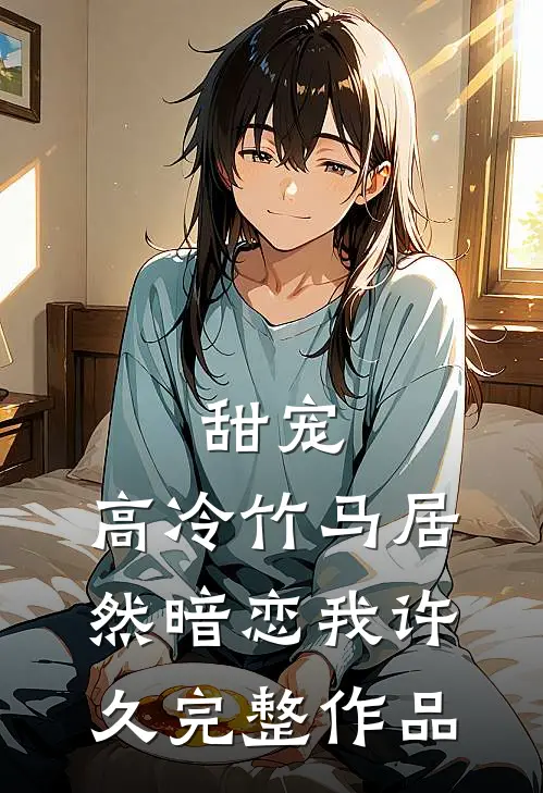 甜宠：高冷竹马居然暗恋我许久完整作品