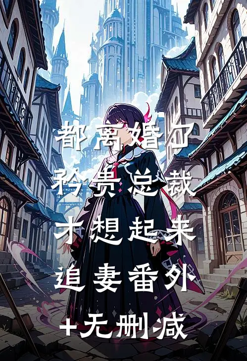 都离婚了，矜贵总裁才想起来追妻番外+无删减