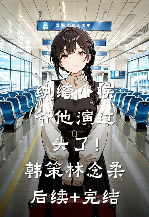 纨绔小侯爷他演过头了！韩策林念柔后续+完结