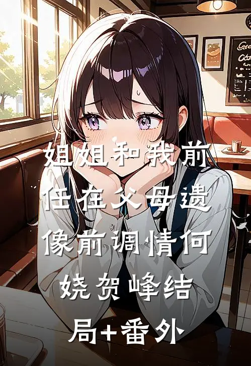 姐姐和我前任在父母遗像前调情何娆贺峰结局+番外