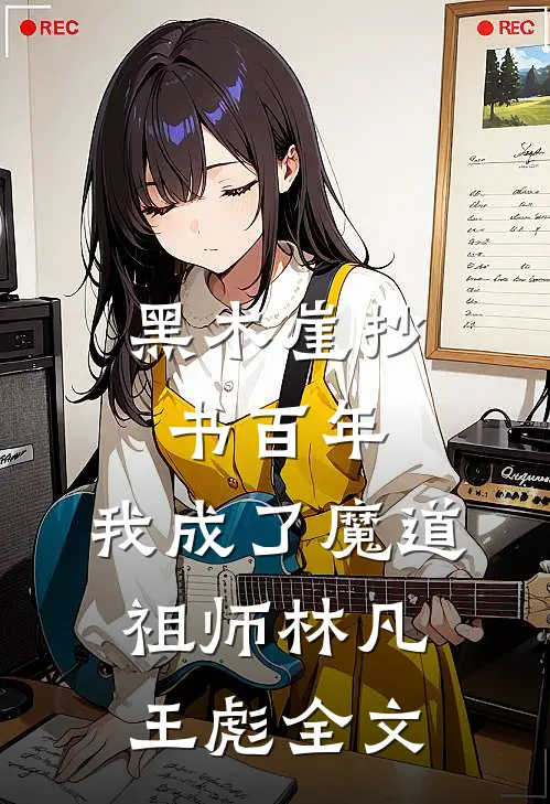 黑木崖抄书百年，我成了魔道祖师林凡王彪全文