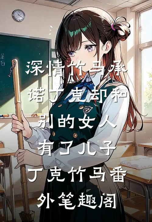 深情竹马承诺丁克却和别的女人有了儿子：丁克竹马番外笔趣阁