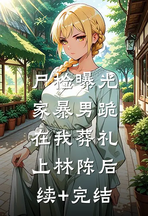 尸检曝光，家暴男跪在我葬礼上林陈后续+完结