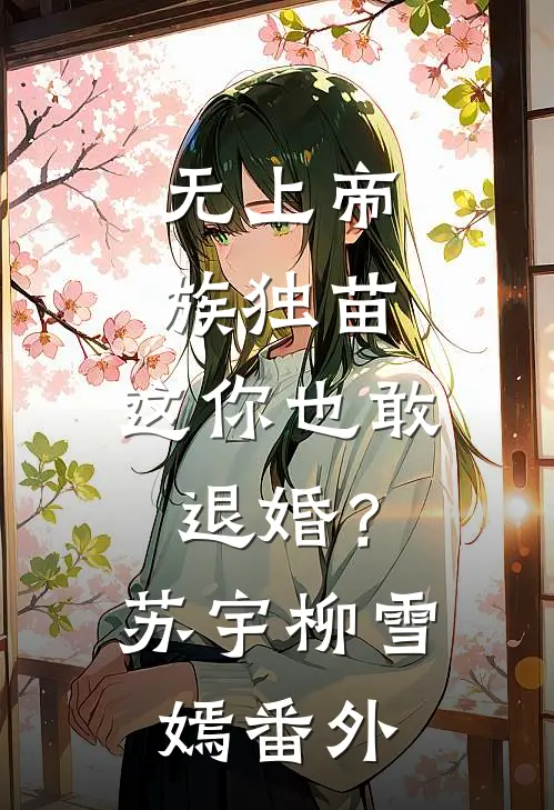 无上帝族独苗，这你也敢退婚？苏宇柳雪嫣番外