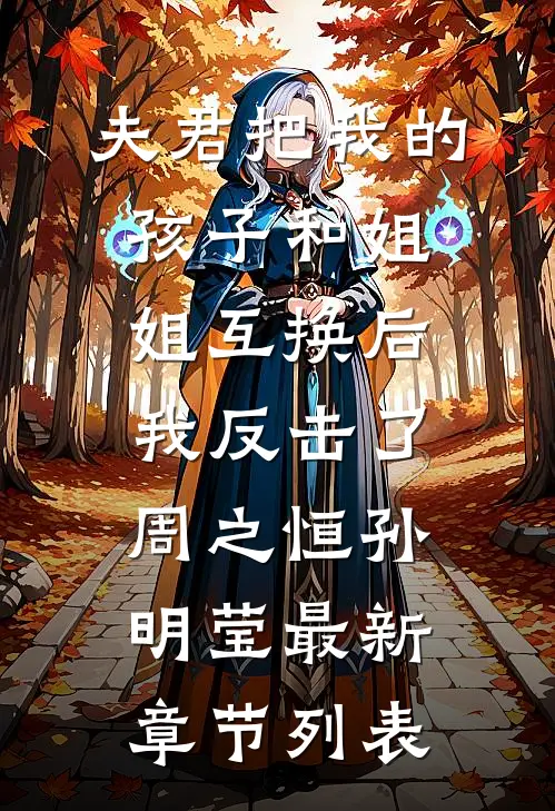 夫君把我的孩子和姐姐互换后，我反击了周之恒孙明莹最新章节列表