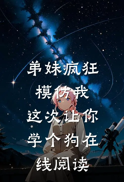 弟妹疯狂模仿我，这次让你学个狗在线阅读