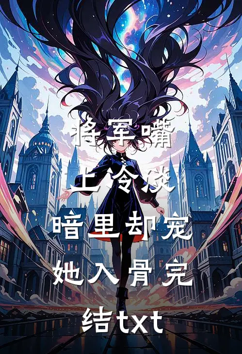 将军嘴上冷淡，暗里却宠她入骨完结txt