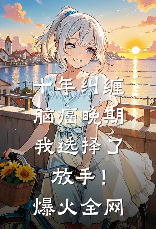 十年纠缠：脑癌晚期，我选择了放手！爆火全网