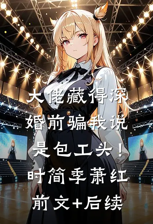 大佬藏得深，婚前骗我说是包工头！时简季萧红前文+后续