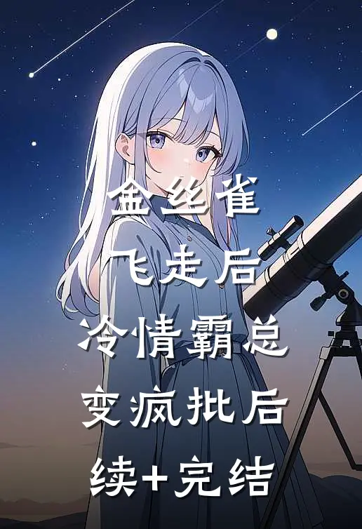 金丝雀飞走后，冷情霸总变疯批后续+完结