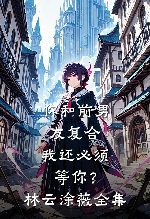 你和前男友复合，我还必须等你？林云涂薇全集
