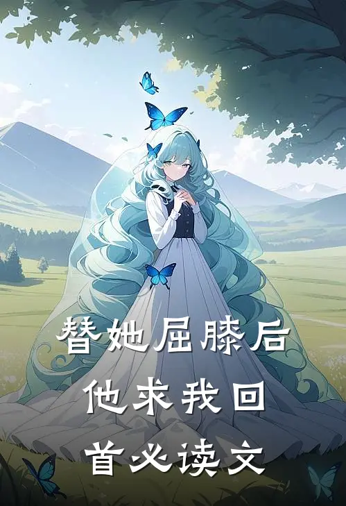 替她屈膝后，他求我回首必读文