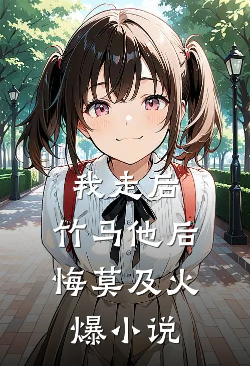 我走后，竹马他后悔莫及火爆小说