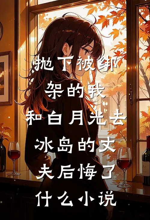 抛下被绑架的我，和白月光去冰岛的丈夫后悔了什么小说