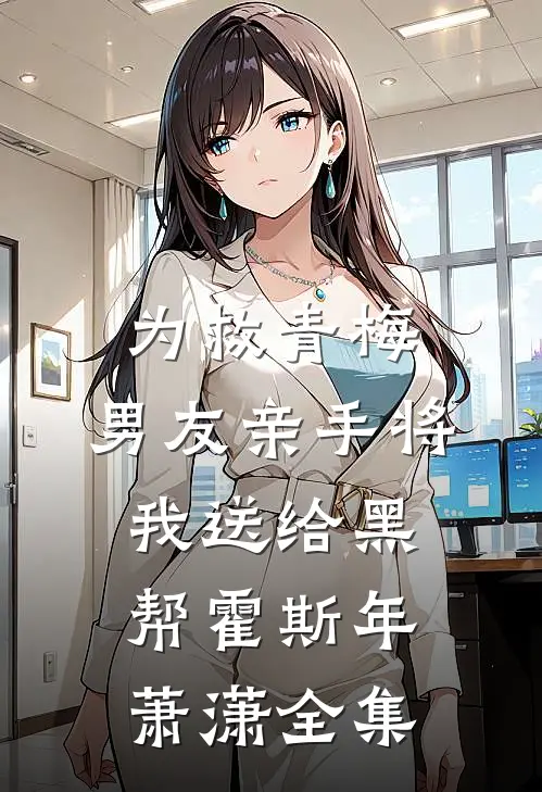 为救青梅，男友亲手将我送给黑帮霍斯年萧潇 全集