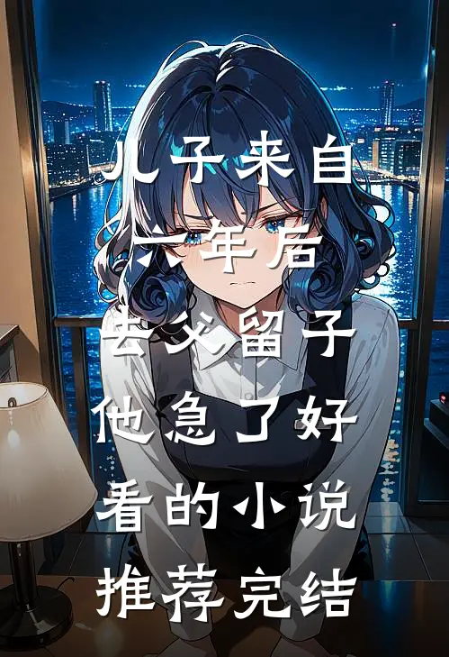 儿子来自六年后，去父留子他急了好看的小说推荐完结