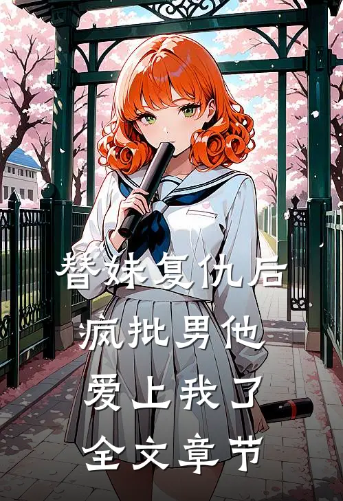 替妹复仇后，疯批男他爱上我了全文章节