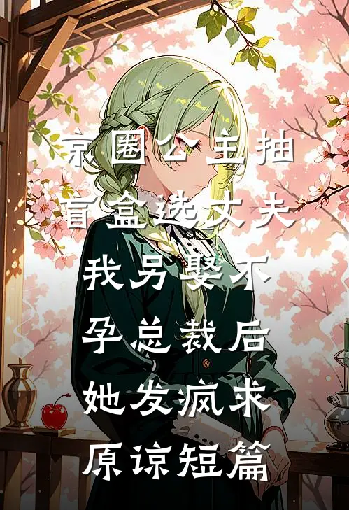 京圈公主抽盲盒选丈夫，我另娶不孕总裁后她发疯求原谅短篇