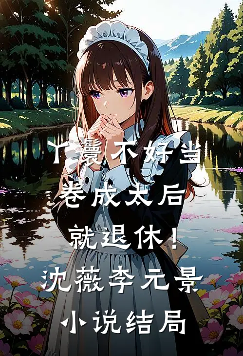 丫鬟不好当，卷成太后就退休！沈薇李元景小说结局