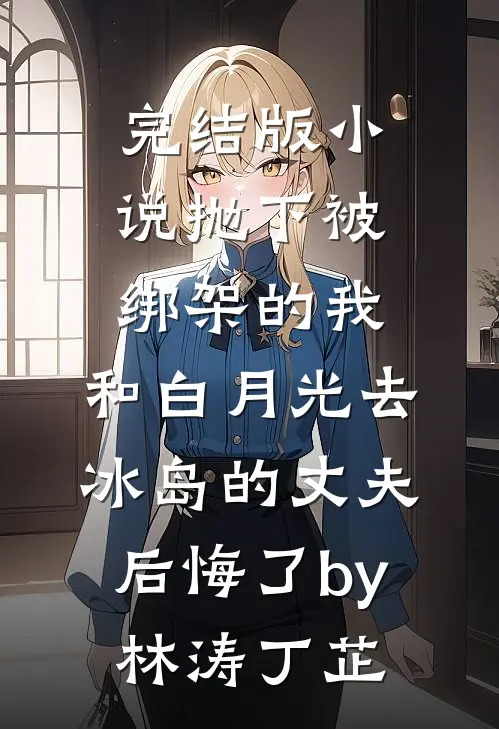完结版小说抛下被绑架的我，和白月光去冰岛的丈夫后悔了by林涛丁芷