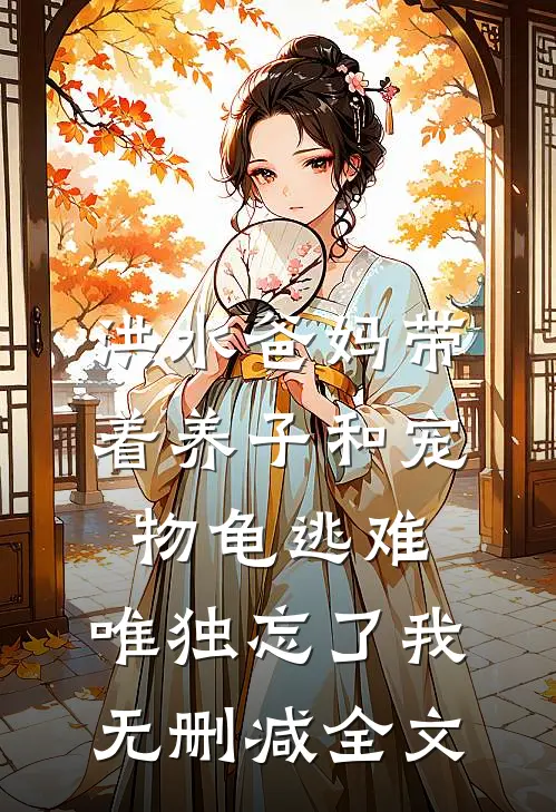 洪水爸妈带着养子和宠物龟逃难，唯独忘了我无删减全文