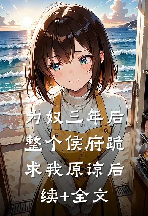 为奴三年后，整个侯府跪求我原谅后续+全文