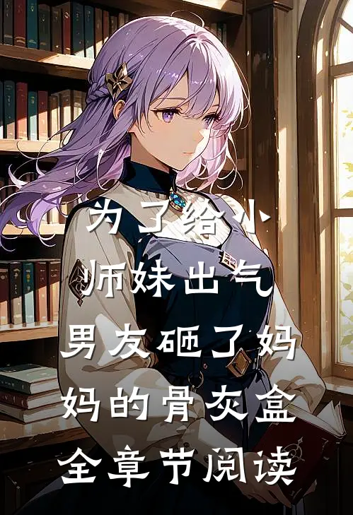 为了给小师妹出气，男友砸了妈妈的骨灰盒全章节阅读