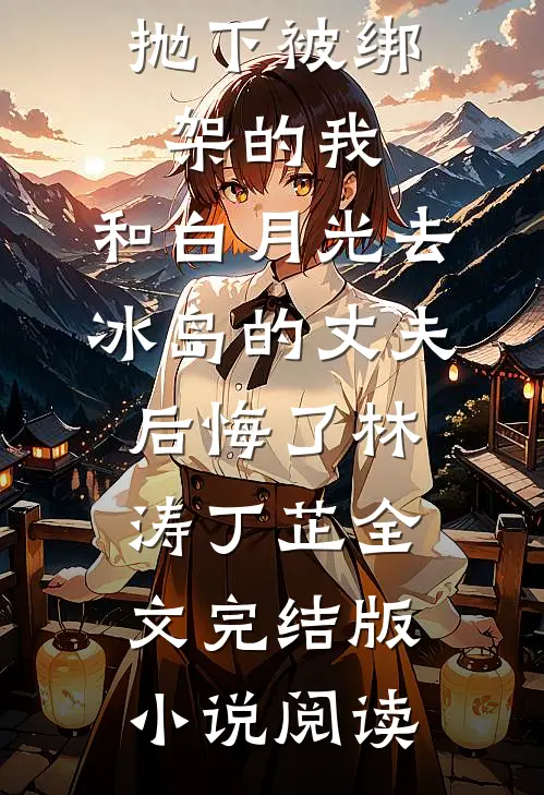 抛下被绑架的我，和白月光去冰岛的丈夫后悔了林涛丁芷全文完结版小说阅读