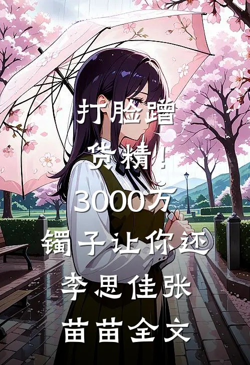 打脸蹭货精！3000万镯子让你还李思佳张苗苗全文
