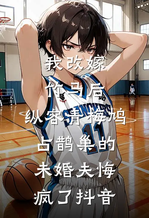 我改嫁竹马后，纵容青梅鸠占鹊巢的未婚夫悔疯了抖音
