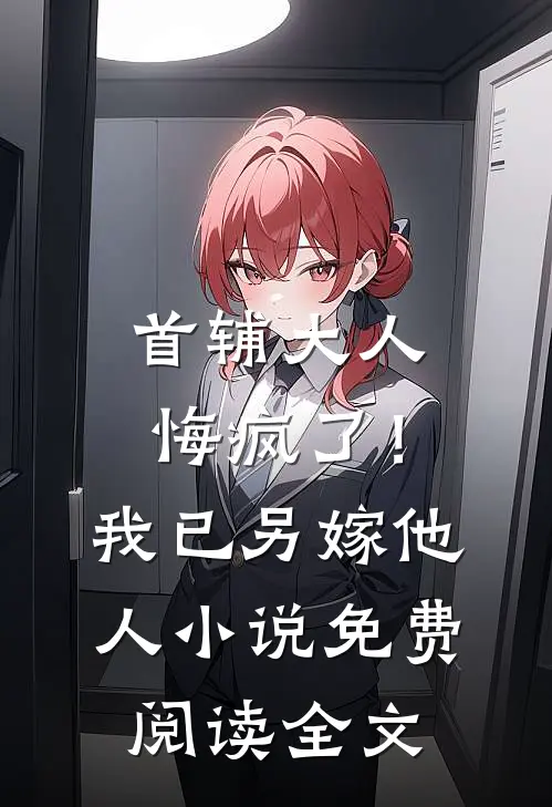 首辅大人悔疯了！我已另嫁他人小说免费阅读全文