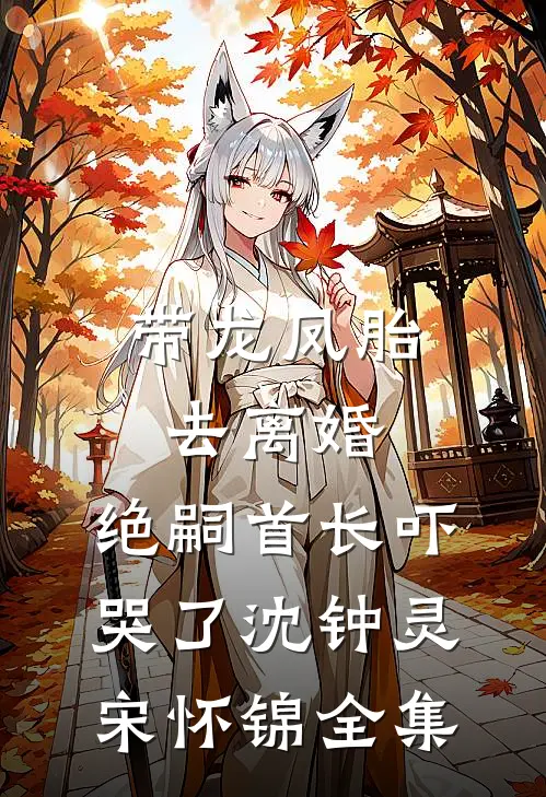 带龙凤胎去离婚，绝嗣首长吓哭了沈钟灵宋怀锦全集