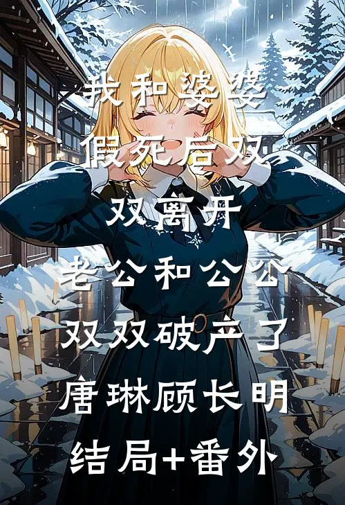 我和婆婆假死后双双离开，老公和公公双双破产了唐琳顾长明结局+番外