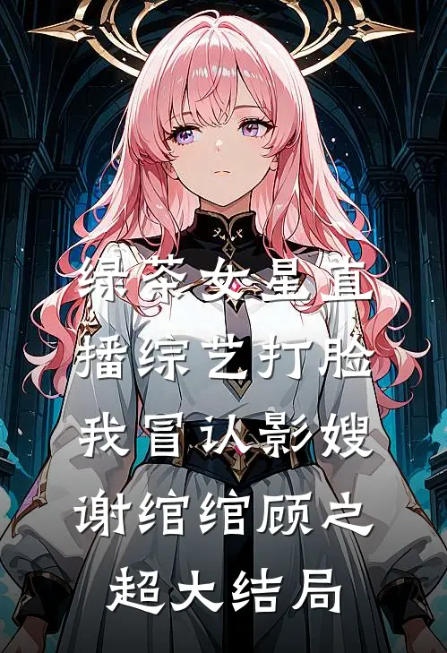 绿茶女星直播综艺打脸我冒认影嫂谢绾绾顾之超大结局