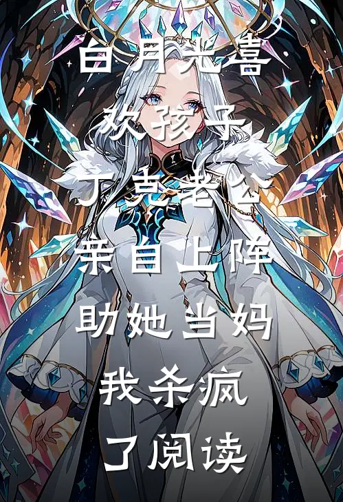 白月光喜欢孩子，丁克老公亲自上阵助她当妈，我杀疯了阅读