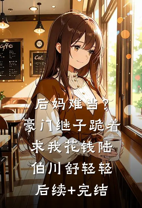 后妈难当？豪门继子跪着求我花钱陆伯川舒轻轻后续+完结