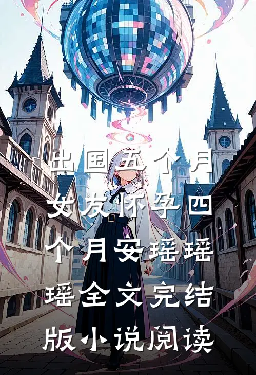 出国五个月，女友怀孕四个月安瑶瑶瑶全文完结版小说阅读