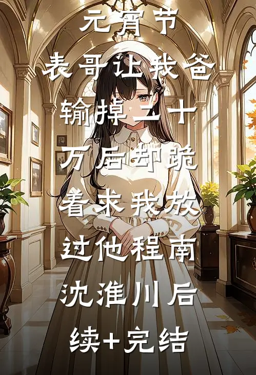 元宵节，表哥让我爸输掉二十万后却跪着求我放过他程南沈淮川后续+完结