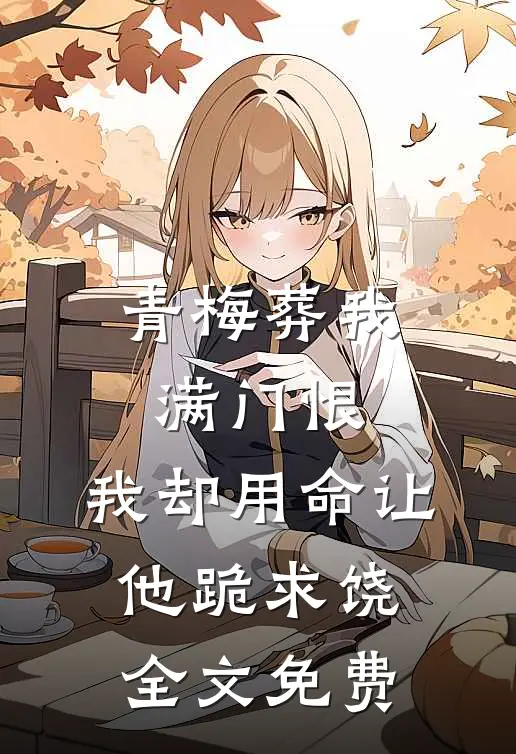 青梅葬我满门恨，我却用命让他跪求饶全文免费
