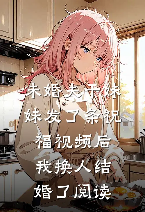 未婚夫干妹妹发了条祝福视频后，我换人结婚了阅读